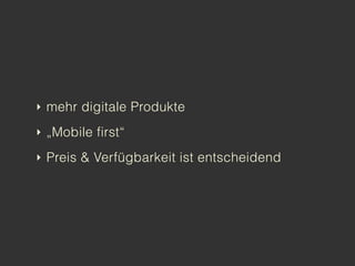 ‣ mehr digitale Produkte

‣ „Mobile first“

‣ Preis & Verfügbarkeit ist entscheidend
 