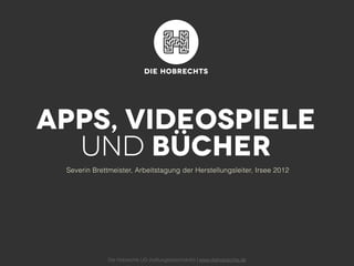 Apps, Videospiele
  und Bücher
 Severin Brettmeister, Arbeitstagung der Herstellungsleiter, Irsee 2012




              Die Hobrechts UG (haftungsbeschränkt) | www.diehobrechts.de
 