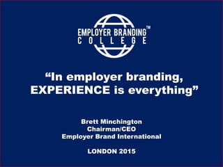 “In employer branding,
EXPERIENCE is everything”
Brett Minchington
Chairman/CEO
Employer Brand International
LONDON 2015
 
