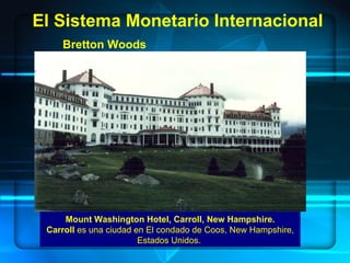 Bretton Woods El Sistema Monetario Internacional Mount Washington Hotel, Carroll, New Hampshire. Carroll  es una ciudad en El condado de Coos, New Hampshire, Estados Unidos.  