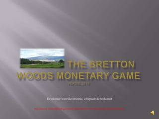                  The BrettonWoodsMonetary Game versie 2010 De nieuwe wereldeconomie, u bepaalt de toekomst Een nieuwe werkelijkheid gecreëerd door Martien van Steenbergen & John Sluiman  