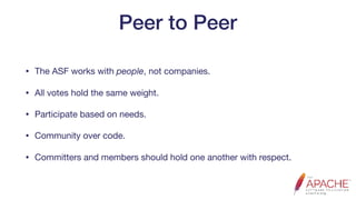 Peer to Peer
• The ASF works with people, not companies.

• All votes hold the same weight.

• Participate based on needs.

• Community over code.

• Committers and members should hold one another with respect.
 