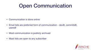 Open Communication
• Communication is done online

• Email lists are preferred form of communication - dev@, commits@,
users@

• Most communication is publicly archived

• Most lists are open to any subscriber
 