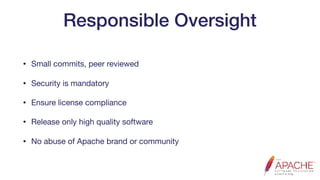 Responsible Oversight
• Small commits, peer reviewed

• Security is mandatory

• Ensure license compliance

• Release only high quality software

• No abuse of Apache brand or community
 