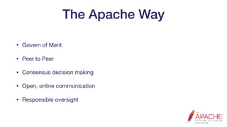 The Apache Way
• Govern of Merit

• Peer to Peer

• Consensus decision making

• Open, online communication

• Responsible oversight
 