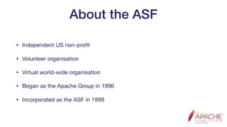 About the ASF
• Independent US non-proﬁt

• Volunteer organisation

• Virtual world-wide organisation

• Began as the Apache Group in 1996

• Incorporated as the ASF in 1999
 
