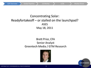 Concentrating Solar: Readyfortakeoff – or stalled on the launchpad? ASES May 18, 2011 Brett Prior, CFA Senior Analyst Greentech Media / GTM Research 
