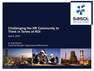 better together ... we deliver
Challenging the HR Community to
Think in Terms of ROI
April 6, 2016
Dr. Brett Richard
Corporate Manager, Organizational Effectiveness
 