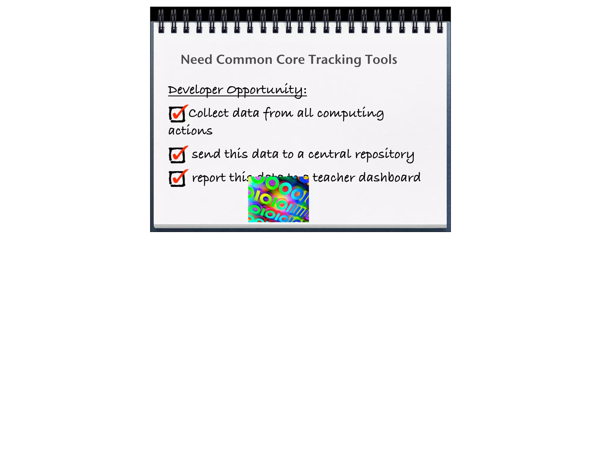 Need Common Core Tracking Tools
Developer Opportunity:
Collect data from all computing
actions
send this data to a central repository
report this data to a teacher dashboard