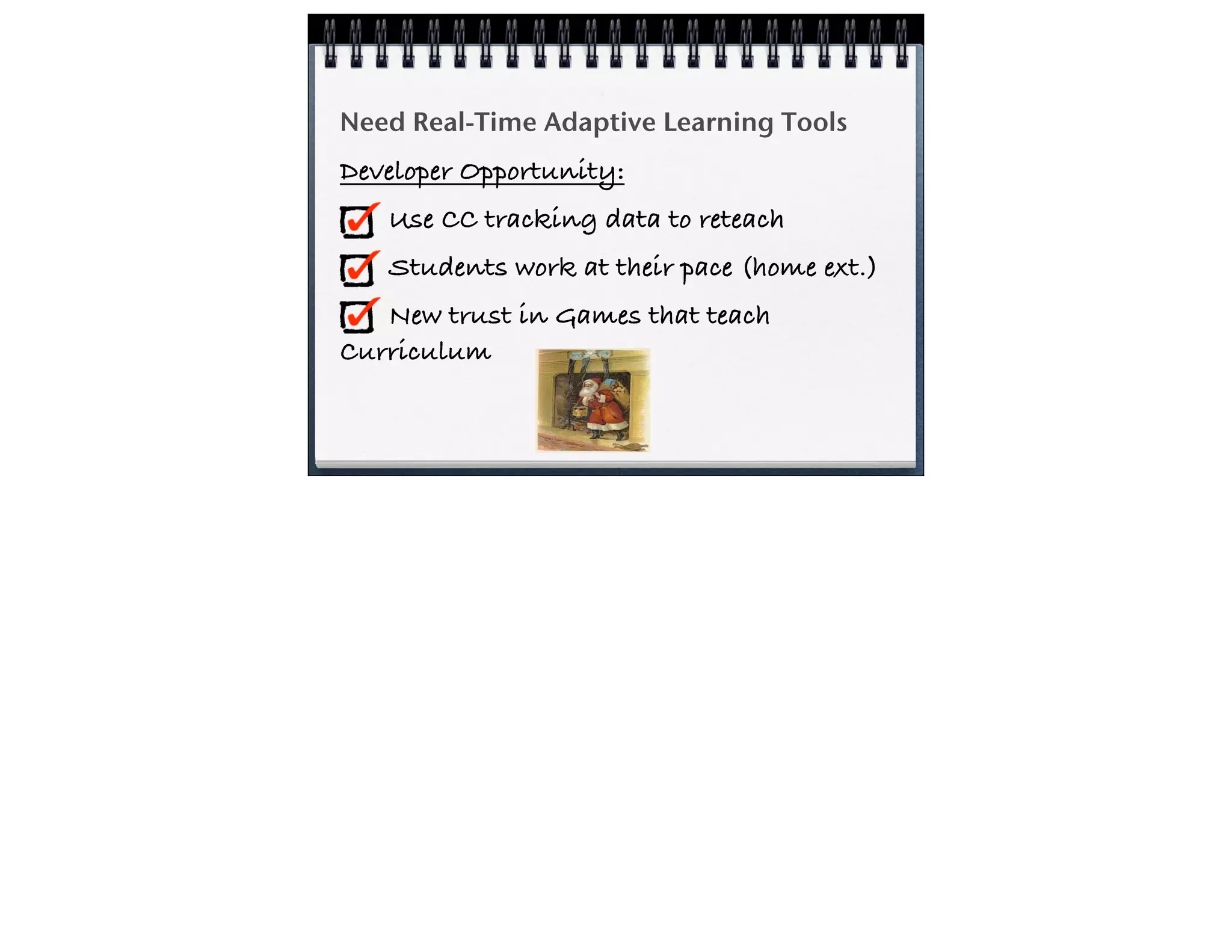 Need Real-Time Adaptive Learning Tools
Developer Opportunity:
Use CC tracking data to reteach
Students work at their pace (home ext.)
New trust in Games that teach
Curriculum