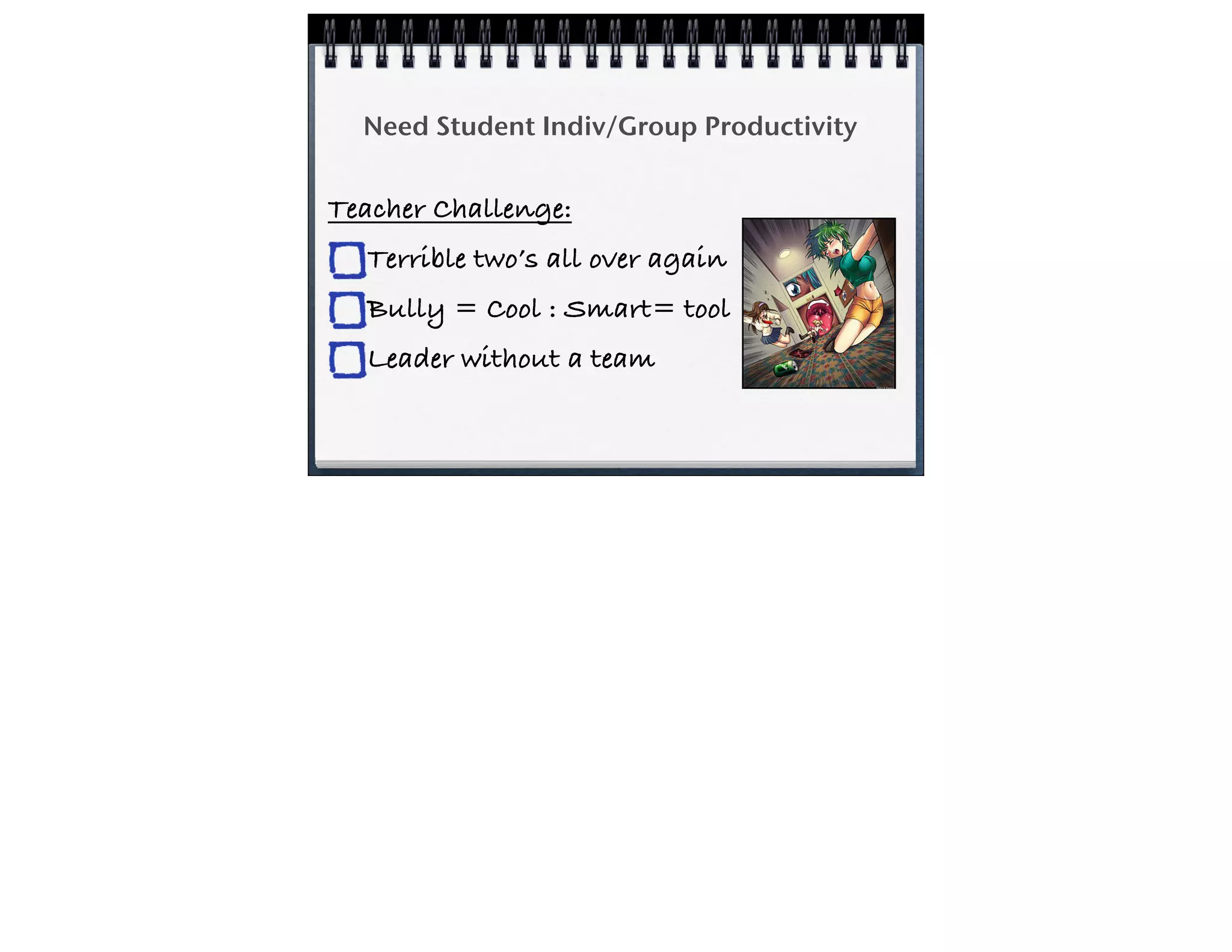 Need Student Indiv/Group Productivity
Teacher Challenge:
Terrible two’s all over again
Bully = Cool : Smart= tool
Leader without a team