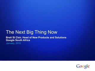 The Next Big Thing Now
Brett St Clair, Head of New Products and Solutions
Google South Africa
January, 2012




1   Google confidential
 