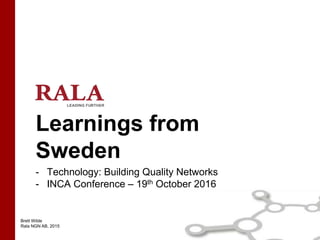 Brett Wilde
Rala NGN AB, 2015
Learnings from
Sweden
- Technology: Building Quality Networks
- INCA Conference – 19th October 2016
 