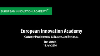 European Innovation Academy
Customer Development,Validation, and Personas.
BretWaters
13 July 2016
 