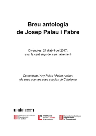 Breu antologia
de Josep Palau i Fabre
Divendres, 21 d’abril del 2017:
avui fa cent anys del seu naixement
Comencem l’Any Palau i Fabre recitant
els seus poemes a les escoles de Catalunya
 