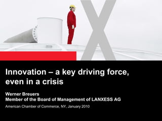 Innovation – a key driving force,
even in a crisis
Werner Breuers
Member of the Board of Management of LANXESS AG
American Chamber of Commerce, NY, January 2010
 