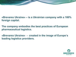 «Brevarex Ukraine» – is a Ukrainian company with a 100%
foreign capital.

The company embodies the best practices of European
pharmaceutical logistics.

«Brevarex Ukraine» - created in the image of Europe’s
leading logistics providers.
 