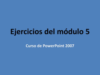 Ejercicios del módulo 5
    Curso de PowerPoint 2007
 