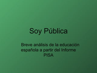 Soy Pública
Breve análisis de la educación
española a partir del Informe
           PISA
 