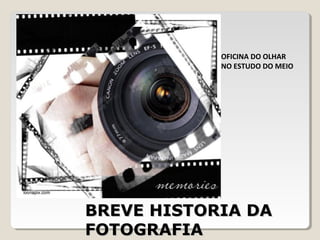 BREVE HISTORIA DABREVE HISTORIA DA
FOTOGRAFIAFOTOGRAFIA
OFICINA DO OLHAR
NO ESTUDO DO MEIO
 