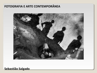 FOTOGRAFIA E ARTE CONTEMPORÂNEA
Sebastião Salgado
 