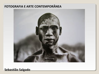 FOTOGRAFIA E ARTE CONTEMPORÂNEA
Sebastião Salgado
 