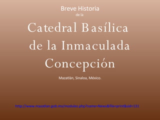 Breve Historia de la  Catedral Basílica  de la Inmaculada Concepción Mazatlán, Sinaloa, México. http://www.mazatlan.gob.mx/modules.php?name=News&file=print&sid=131 