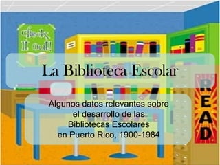 La Biblioteca Escolar Algunos datos relevantes sobre  el desarrollo de las  Bibliotecas Escolares  en Puerto Rico, 1900-1984   
