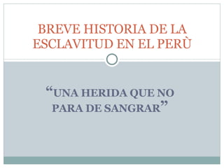 “ UNA HERIDA QUE NO PARA DE SANGRAR ” BREVE HISTORIA DE LA ESCLAVITUD EN EL PERÙ 