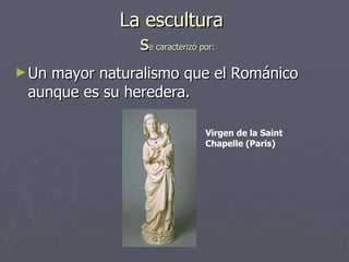 La escultura   s e caracterizó por: Un mayor naturalismo que el Románico aunque es su heredera. Virgen de la Saint Chapelle (Paris) 