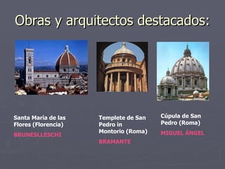 Obras y arquitectos destacados: Santa María de las Flores (Florencia) BRUNESLLESCHI Templete de San Pedro in Montorio (Roma) BRAMANTE Cúpula de San Pedro (Roma) MIGUEL ÁNGEL 