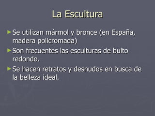 La Escultura Se utilizan mármol y bronce (en España, madera policromada) Son frecuentes las esculturas de bulto redondo. Se hacen retratos y desnudos en busca de la belleza ideal. 