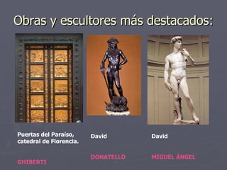 Obras y escultores más destacados: Puertas del Paraíso, catedral de Florencia. GHIBERTI David DONATELLO David MIGUEL ÁNGEL 