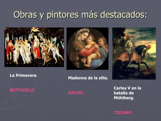 Obras y pintores más destacados: La Primavera BOTTICELLI Madonna de la silla. RAFAEL Carlos V en la batalla de Mühlberg. TIZIANO 