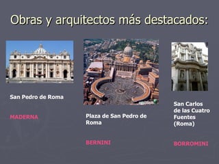 Obras y arquitectos más destacados: San Pedro de Roma MADERNA Plaza de San Pedro de Roma BERNINI San Carlos de las Cuatro Fuentes (Roma) BORROMINI 