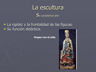 La escultura  s e caracterizó por:   La rigidez y la frontalidad de las figuras. Su función didáctica. Virgen con el niño 