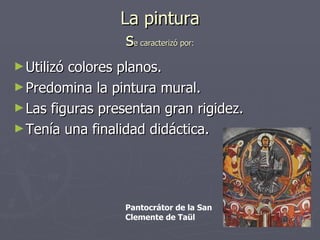 La pintura  s e caracterizó por:   Utilizó colores planos. Predomina la pintura mural. Las figuras presentan gran rigidez. Tenía una finalidad didáctica. Pantocrátor de la San Clemente de Taül 