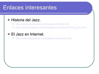 Enlaces interesantes <ul><li>Historia del Jazz. </li></ul><ul><ul><li>http://www.carabanchel.com/starjazz/historia.htm </l...