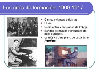 Los años de formación: 1900-1917 <ul><li>Cantos y danzas africanas </li></ul><ul><li>Blues. </li></ul><ul><li>Espirituales...