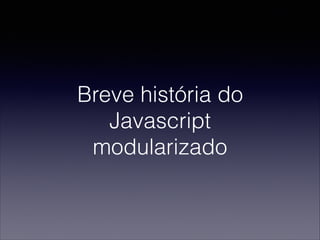 Breve história do
Javascript
modularizado
 