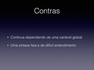 Contras
• Continua dependendo de uma variável global
• Uma sintaxe feia e de difícil entendimento
 