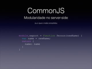 CommonJS
Modularidade no server-side
module.export = function Person(newName) {
var name = newName;
return {
name: name
}
}
ou o que o node consolidou
 