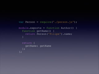 var Person = require('./person.js');
module.exports = function Author() {
function getName() {
return Person('Filipe').name;
}
return {
getName: getName
};
};
 