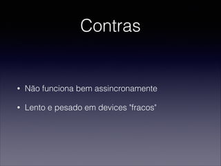 Contras
• Não funciona bem assincronamente
• Lento e pesado em devices "fracos"
 