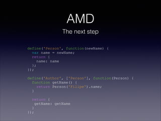 AMD
The next step
define('Person', function(newName) {
var name = newName;
return {
name: name
};
});
define('Author', ['Person'], function(Person) {
function getName() {
return Person('Filipe').name;
}
return {
getName: getName
}
});
 