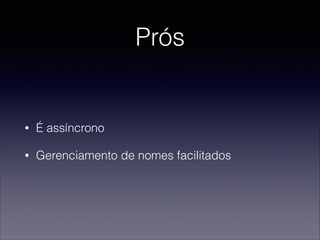 Prós
• É assíncrono
• Gerenciamento de nomes facilitados
 