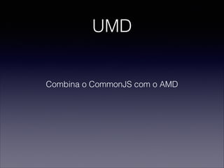 UMD
Combina o CommonJS com o AMD
 