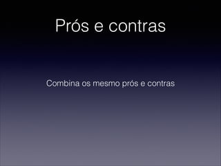 Prós e contras
Combina os mesmo prós e contras
 