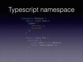 Typescript namespace
namespace Animals {
export class Cats {
types: [
'Persian ',
'Russian'
];
}
export class Cat {
getCat() {
const cats = new Cats();
return cats.types[1];
}
}
}
 