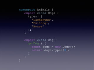 namespace Animals {
export class Dogs {
types: [
'Dachshund',
'Bulldog',
'Boxer'
];
}
export class Dog {
getDog() {
const dogs = new Dogs();
return dogs.types[0];
}
}
}
 